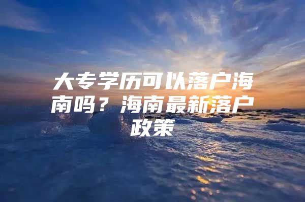 大专学历可以落户海南吗？海南最新落户政策