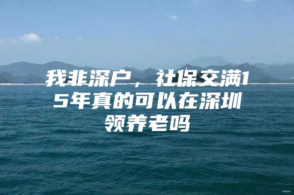 我非深户，社保交满15年真的可以在深圳领养老吗