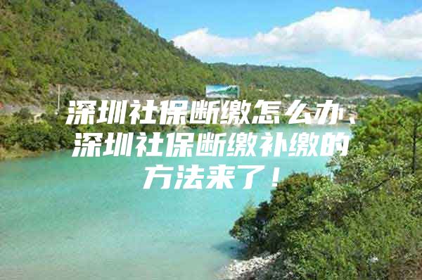 深圳社保断缴怎么办、深圳社保断缴补缴的方法来了！