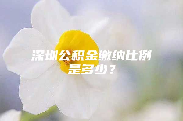 深圳公积金缴纳比例是多少？