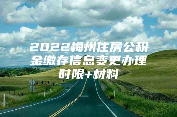 2022梅州住房公积金缴存信息变更办理时限+材料