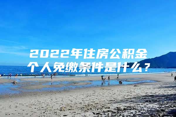 2022年住房公积金个人免缴条件是什么？