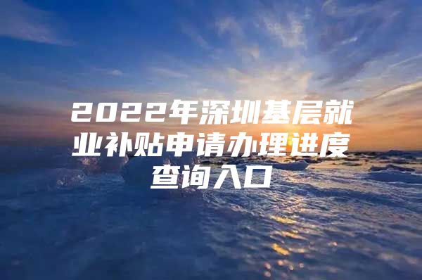 2022年深圳基层就业补贴申请办理进度查询入口