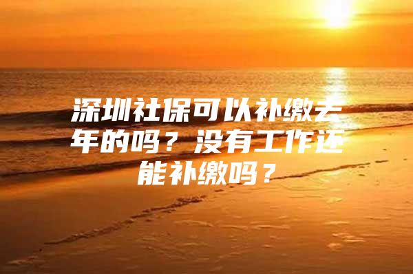 深圳社保可以补缴去年的吗？没有工作还能补缴吗？