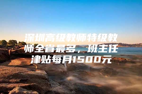 深圳高级教师特级教师全省最多，班主任津贴每月1500元