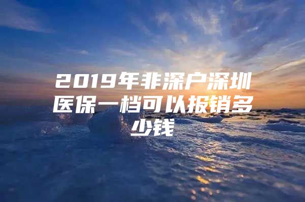 2019年非深户深圳医保一档可以报销多少钱