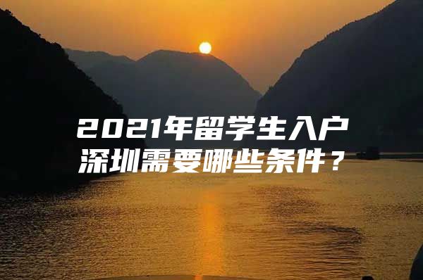 2021年留学生入户深圳需要哪些条件？