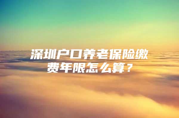 深圳户口养老保险缴费年限怎么算？