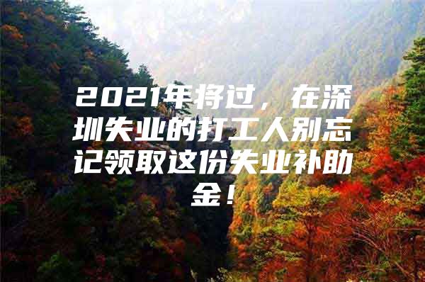 2021年将过，在深圳失业的打工人别忘记领取这份失业补助金！