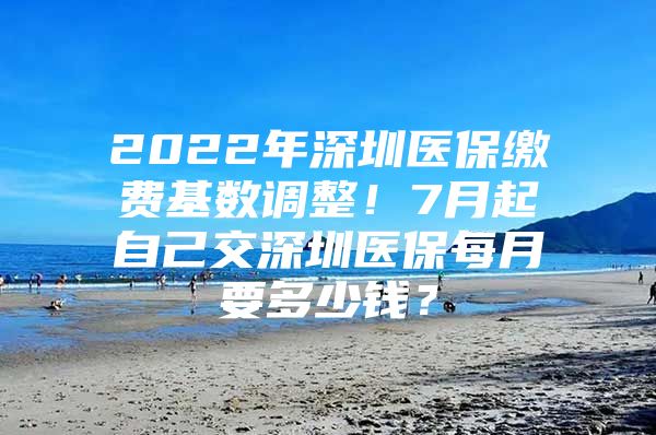 2022年深圳医保缴费基数调整！7月起自己交深圳医保每月要多少钱？