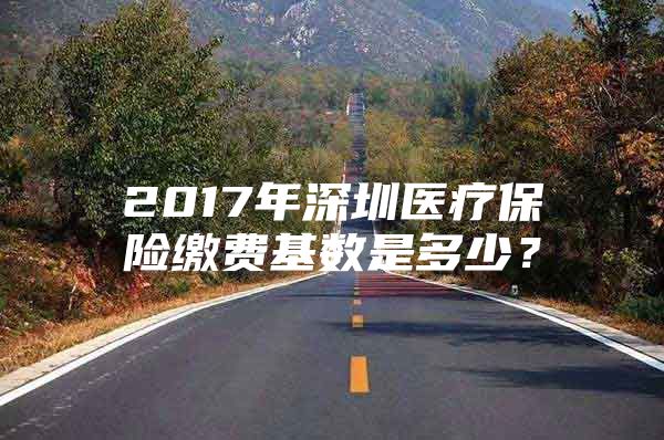 2017年深圳医疗保险缴费基数是多少？