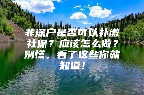 非深户是否可以补缴社保？应该怎么做？别慌，看了这些你就知道！