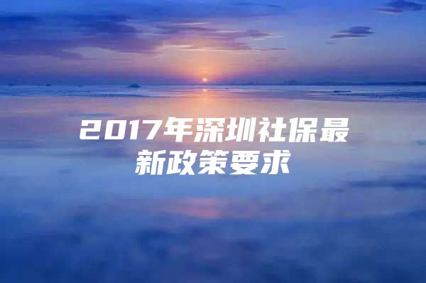 2017年深圳社保最新政策要求