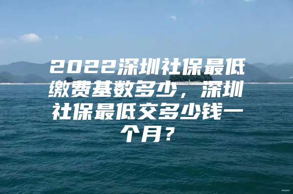 2022深圳社保最低缴费基数多少，深圳社保最低交多少钱一个月？