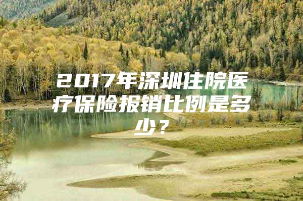 2017年深圳住院医疗保险报销比例是多少？