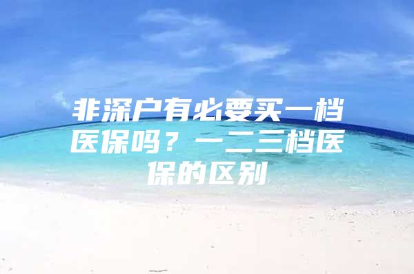 非深户有必要买一档医保吗？一二三档医保的区别