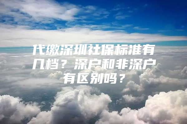 代缴深圳社保标准有几档？深户和非深户有区别吗？