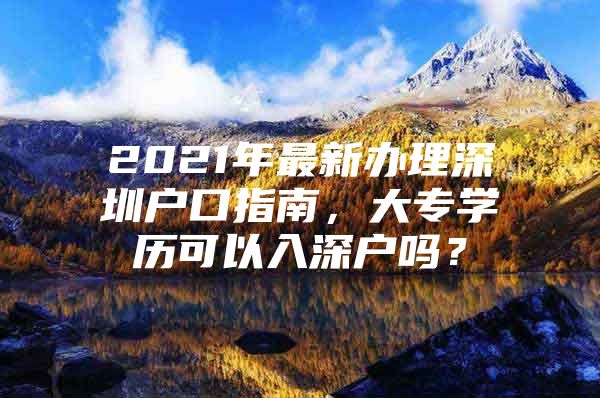 2021年最新办理深圳户口指南，大专学历可以入深户吗？