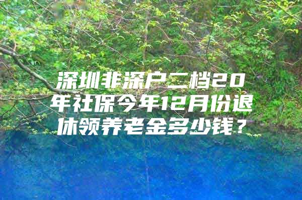 深圳非深户二档20年社保今年12月份退休领养老金多少钱？