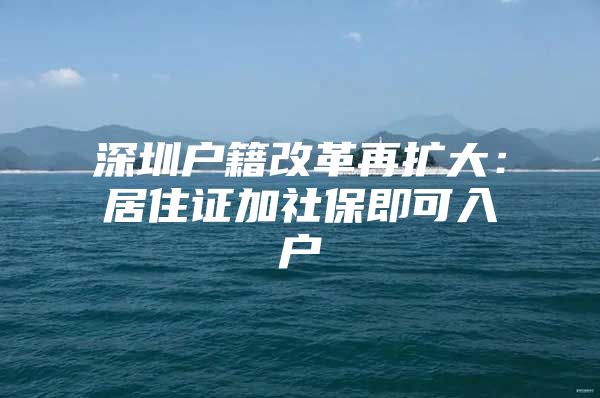 深圳户籍改革再扩大：居住证加社保即可入户