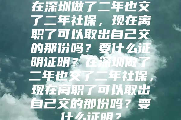 在深圳做了二年也交了二年社保，现在离职了可以取出自己交的那份吗？要什么证明证明？在深圳做了二年也交了二年社保，现在离职了可以取出自己交的那份吗？要什么证明？