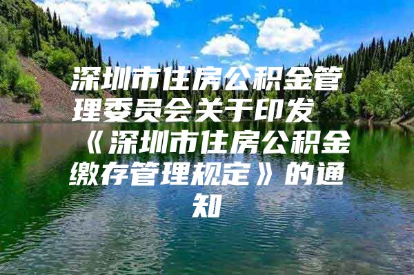 深圳市住房公积金管理委员会关于印发《深圳市住房公积金缴存管理规定》的通知