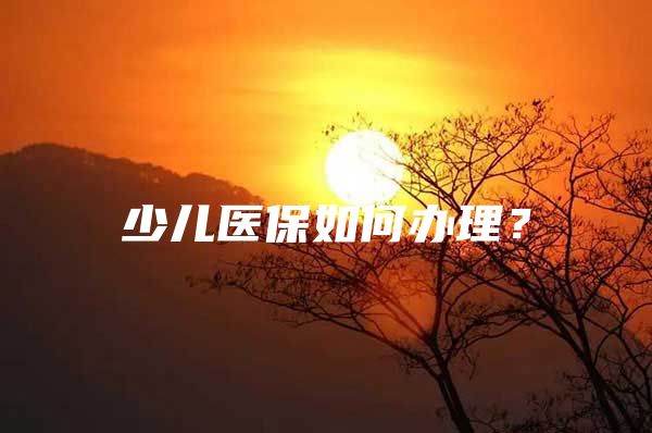 少儿医保如何办理？