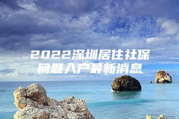 2022深圳居住社保问题入户最新消息