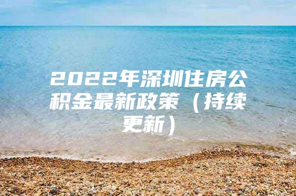 2022年深圳住房公积金最新政策（持续更新）