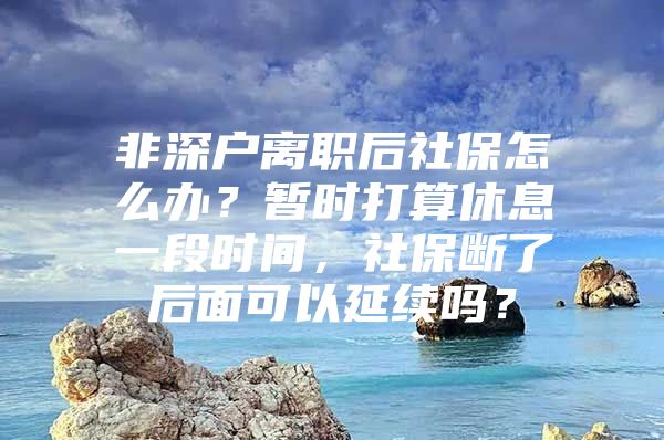 非深户离职后社保怎么办？暂时打算休息一段时间，社保断了后面可以延续吗？