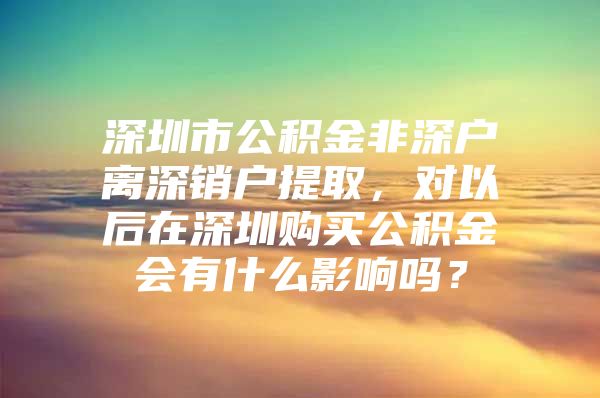 深圳市公积金非深户离深销户提取，对以后在深圳购买公积金会有什么影响吗？