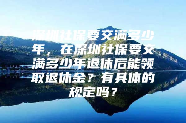 深圳社保要交满多少年，在深圳社保要交满多少年退休后能领取退休金？有具体的规定吗？