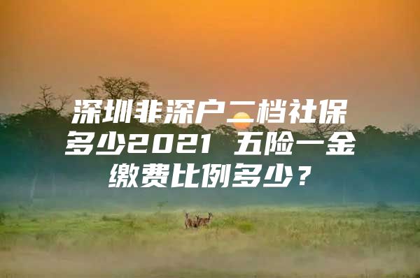 深圳非深户二档社保多少2021 五险一金缴费比例多少？