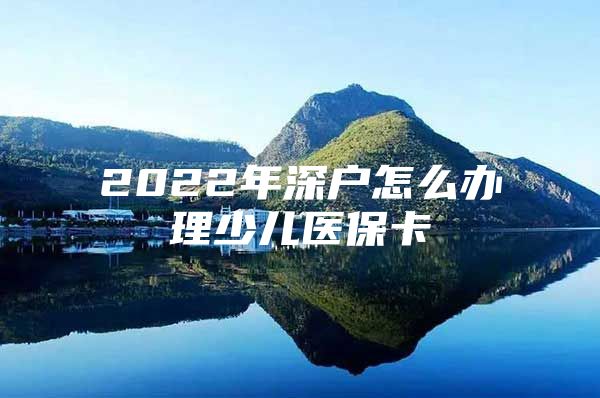 2022年深户怎么办理少儿医保卡