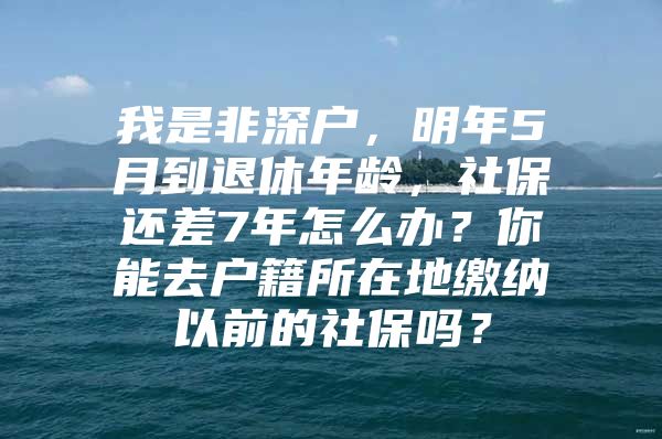 我是非深户，明年5月到退休年龄，社保还差7年怎么办？你能去户籍所在地缴纳以前的社保吗？