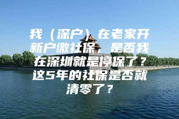 我（深户）在老家开新户缴社保，是否我在深圳就是停保了？这5年的社保是否就清零了？