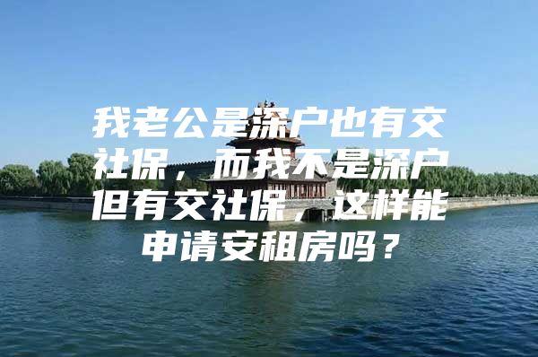 我老公是深户也有交社保，而我不是深户但有交社保，这样能申请安租房吗？