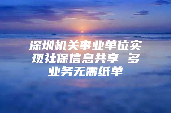 深圳机关事业单位实现社保信息共享 多业务无需纸单