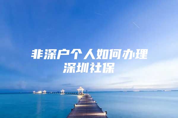 非深户个人如何办理深圳社保