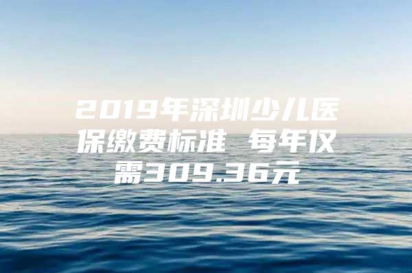 2019年深圳少儿医保缴费标准 每年仅需309.36元