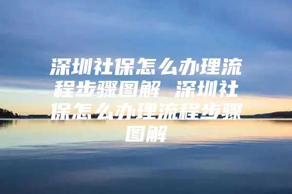 深圳社保怎么办理流程步骤图解 深圳社保怎么办理流程步骤图解