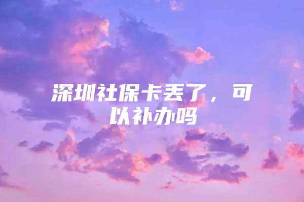 深圳社保卡丢了，可以补办吗