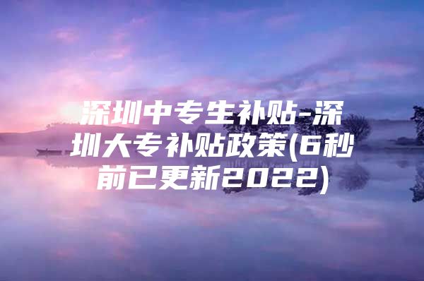 深圳中专生补贴-深圳大专补贴政策(6秒前已更新2022)