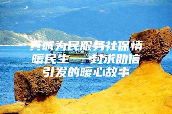 真诚为民服务社保情暖民生 一封求助信引发的暖心故事