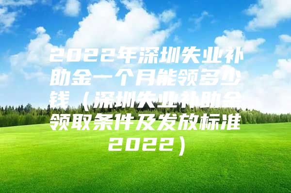 2022年深圳失业补助金一个月能领多少钱（深圳失业补助金领取条件及发放标准2022）