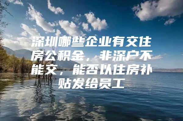 深圳哪些企业有交住房公积金，非深户不能交，能否以住房补贴发给员工