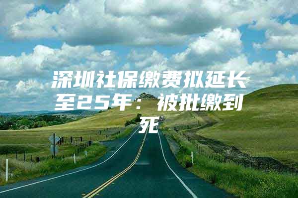 深圳社保缴费拟延长至25年：被批缴到死