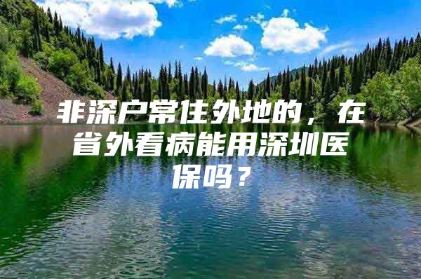 非深户常住外地的，在省外看病能用深圳医保吗？