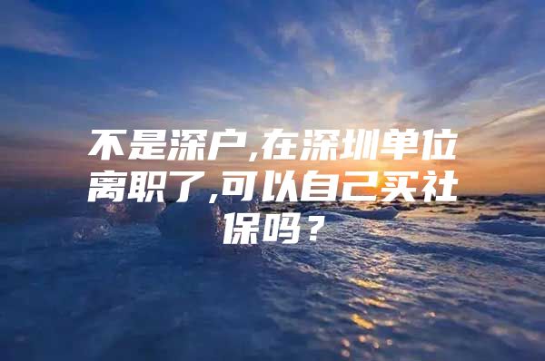 不是深户,在深圳单位离职了,可以自己买社保吗？