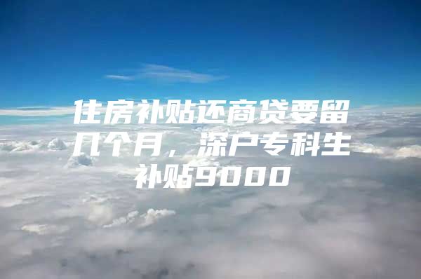 住房补贴还商贷要留几个月，深户专科生补贴9000